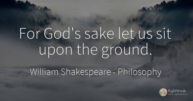 For God's sake let us sit upon the ground. - William Shakespeare, quote about philosophy, god