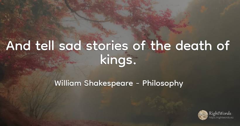And tell sad stories of the death of kings. - William Shakespeare, quote about philosophy, death