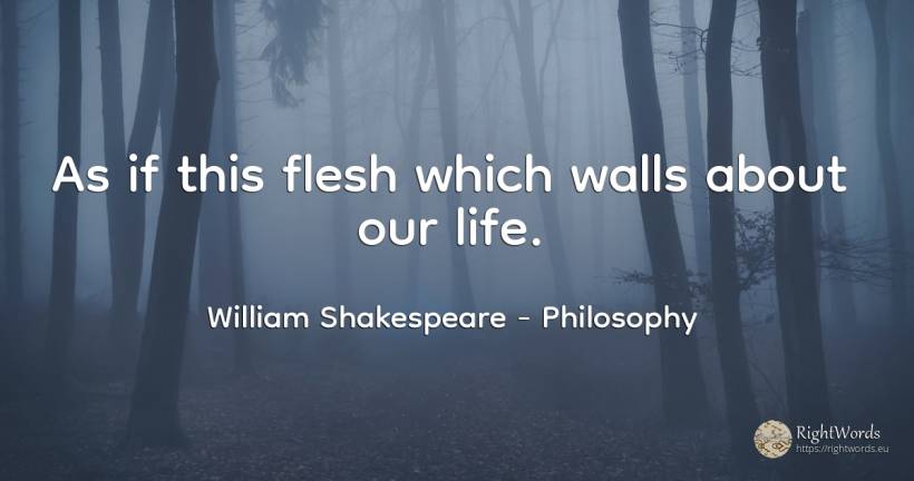 As if this flesh which walls about our life. - William Shakespeare, quote about philosophy, life
