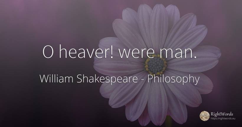 O heaver! were man. - William Shakespeare, quote about philosophy, man