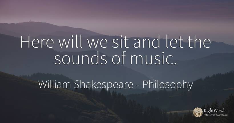 Here will we sit and let the sounds of music. - William Shakespeare, quote about philosophy, music