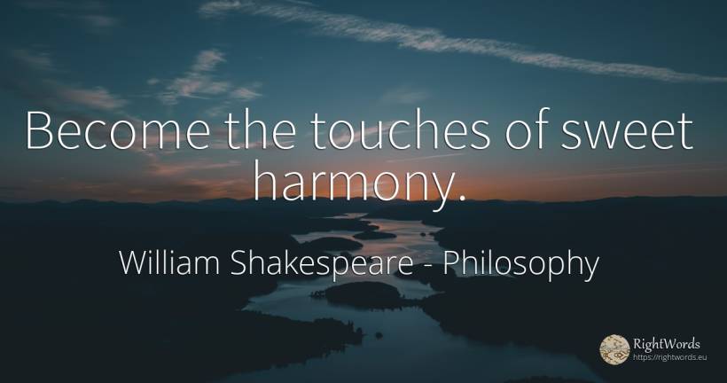 Become the touches of sweet harmony. - William Shakespeare, quote about philosophy, harmony