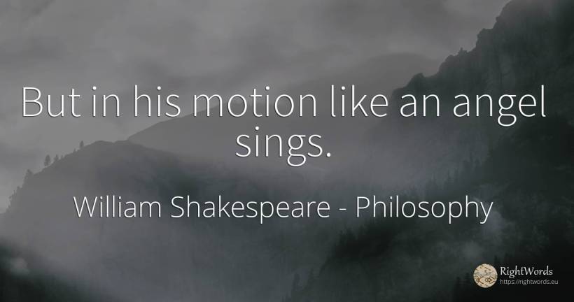 But in his motion like an angel sings. - William Shakespeare, quote about philosophy