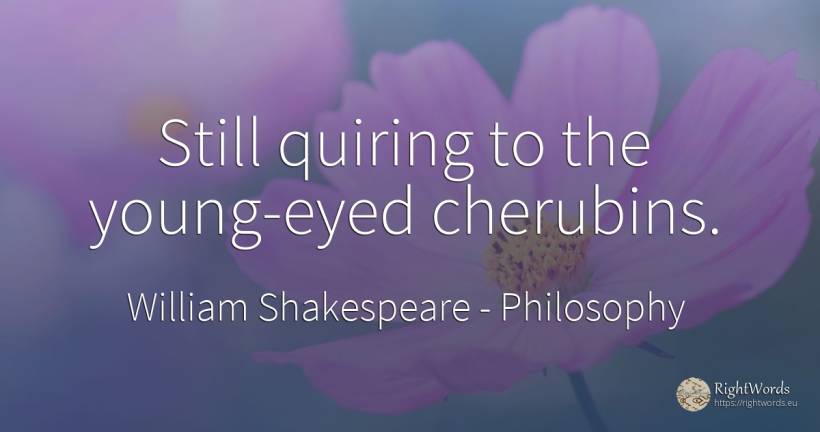 Still quiring to the young-eyed cherubins. - William Shakespeare, quote about philosophy