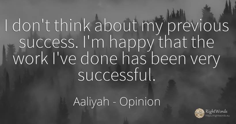 I don't think about my previous success. I'm happy that... - Aaliyah, quote about opinion, happiness, work