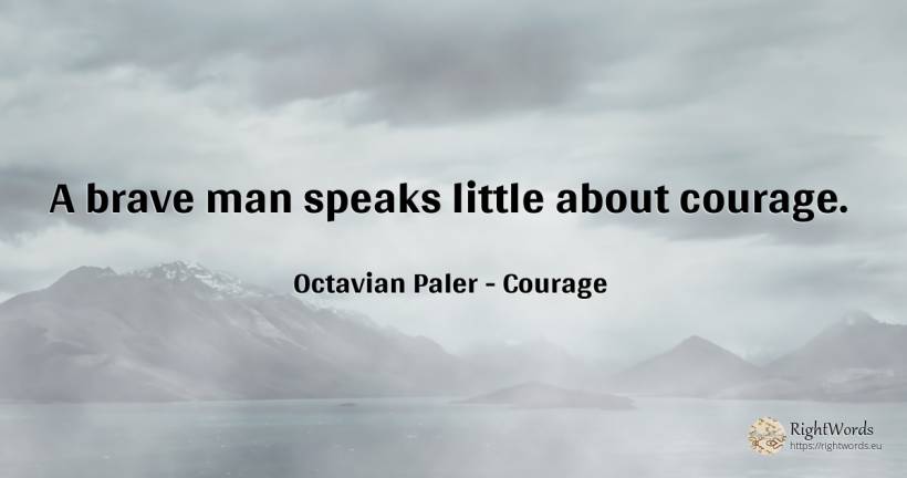 A brave man speaks little about courage. - Octavian Paler, quote about courage, man