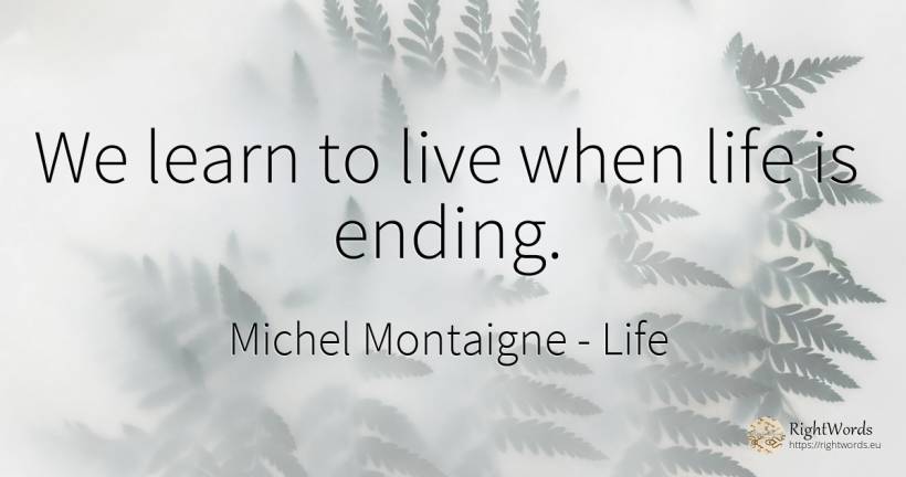 We learn to live when life is ending. - Michel Montaigne, quote about life