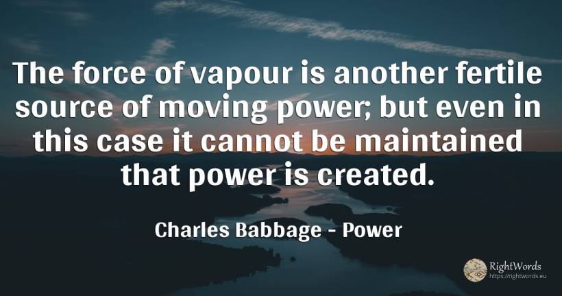 The force of vapour is another fertile source of moving... - Charles Babbage, quote about power, force, police