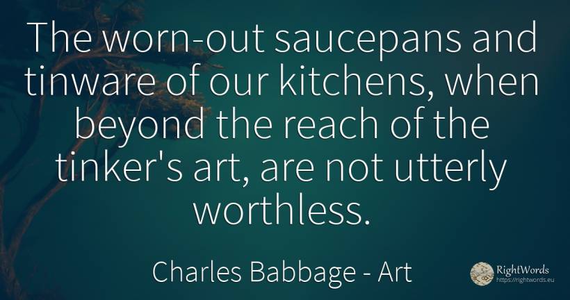 The worn-out saucepans and tinware of our kitchens, when... - Charles Babbage, quote about art, magic