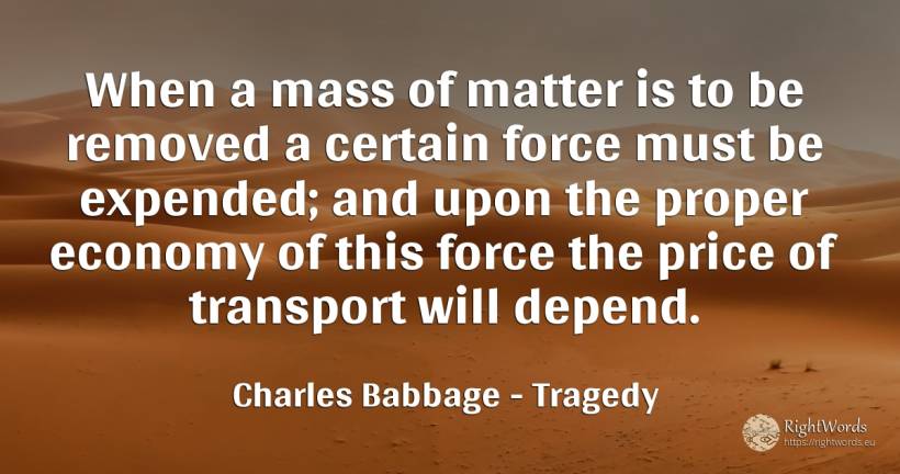 When a mass of matter is to be removed a certain force... - Charles Babbage, quote about tragedy, force, police, economy