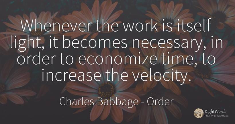 Whenever the work is itself light, it becomes necessary, ... - Charles Babbage, quote about order, light, work, time