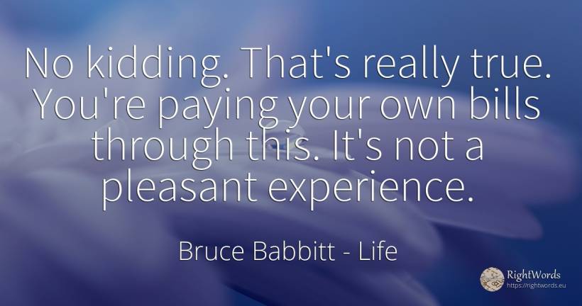No kidding. That's really true. You're paying your own... - Bruce Babbitt, quote about life, experience