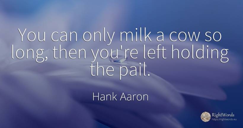You can only milk a cow so long, then you're left holding... - Hank Aaron