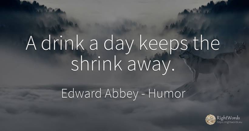 A drink a day keeps the shrink away. - Edward Abbey, quote about humor, drinking, day