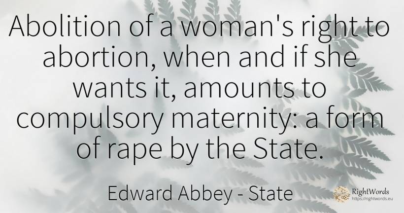 Abolition of a woman's right to abortion, when and if she... - Edward Abbey, quote about state, woman, rightness