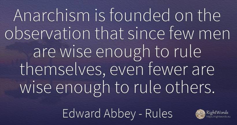 Anarchism is founded on the observation that since few... - Edward Abbey, quote about rules, man