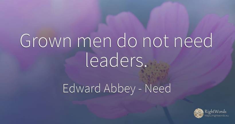 Grown men do not need leaders. - Edward Abbey, quote about need, man