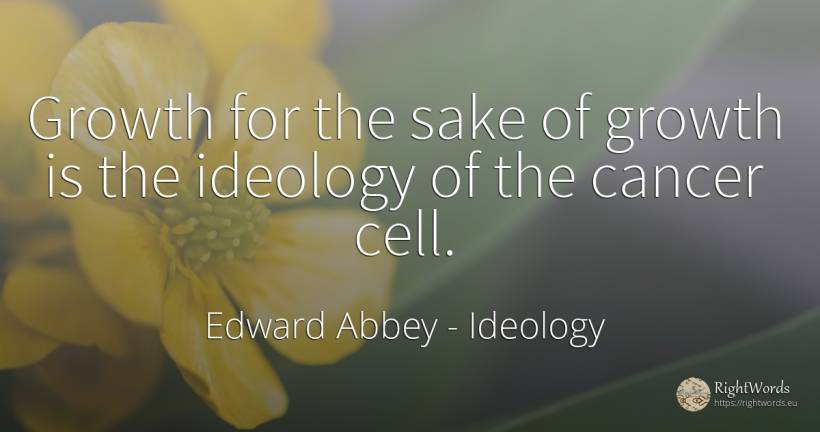 Growth for the sake of growth is the ideology of the... - Edward Abbey, quote about ideology