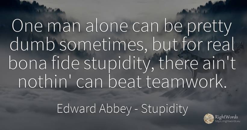 One man alone can be pretty dumb sometimes, but for real... - Edward Abbey, quote about stupidity, real estate, man
