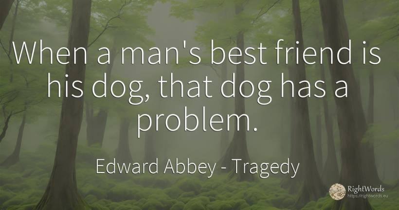 When a man's best friend is his dog, that dog has a problem. - Edward Abbey, quote about tragedy, man