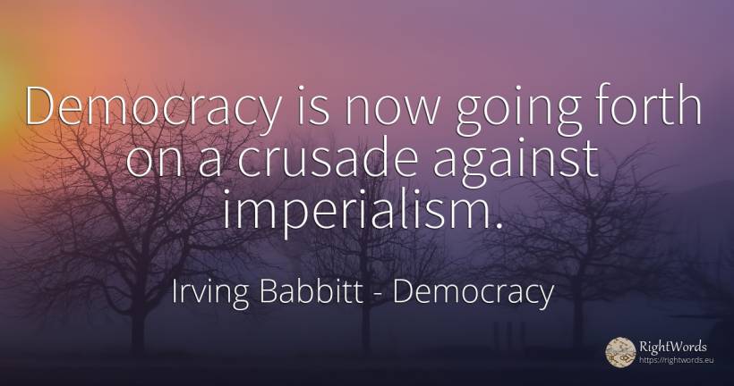 Democracy is now going forth on a crusade against... - Irving Babbitt, quote about democracy