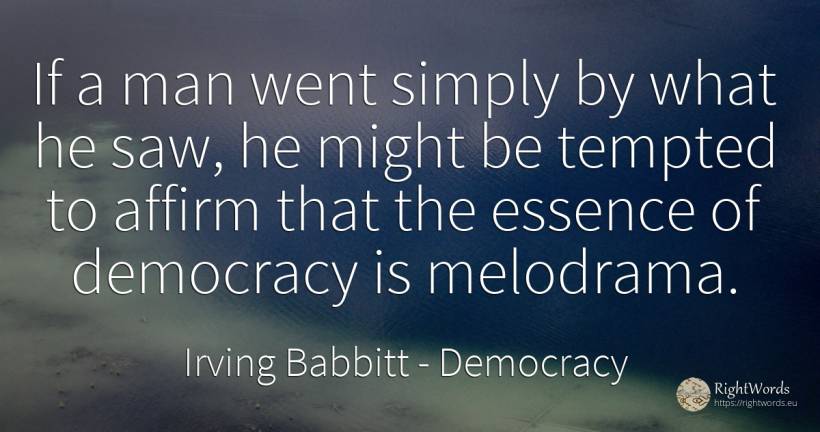 If a man went simply by what he saw, he might be tempted... - Irving Babbitt, quote about democracy, man