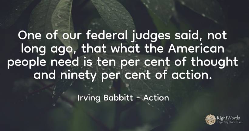 One of our federal judges said, not long ago, that what... - Irving Babbitt, quote about judges, action, americans, thinking, need, people