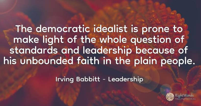 The democratic idealist is prone to make light of the... - Irving Babbitt, quote about leadership, question, faith, light, people