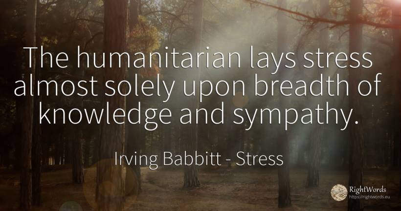 The humanitarian lays stress almost solely upon breadth... - Irving Babbitt, quote about stress, knowledge