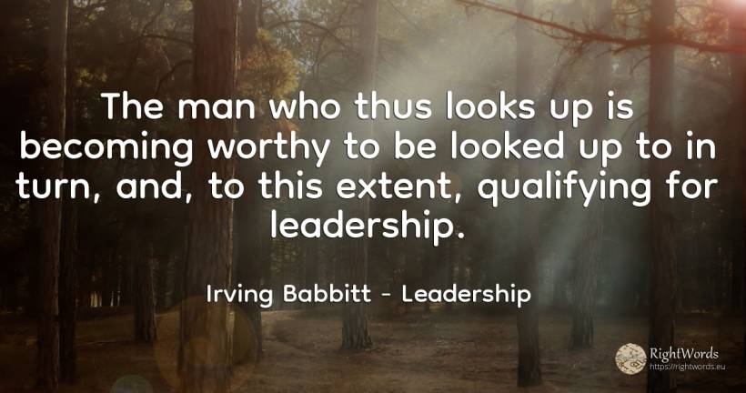 The man who thus looks up is becoming worthy to be looked... - Irving Babbitt, quote about leadership, man