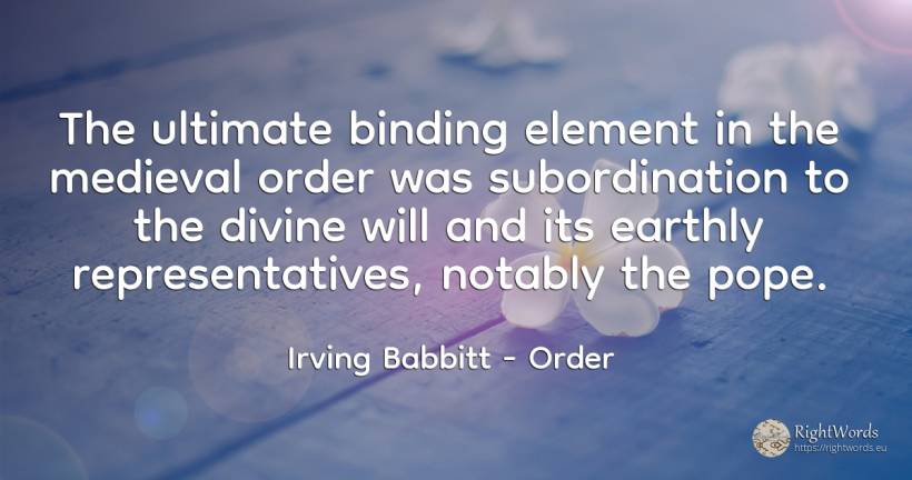 The ultimate binding element in the medieval order was... - Irving Babbitt, quote about order