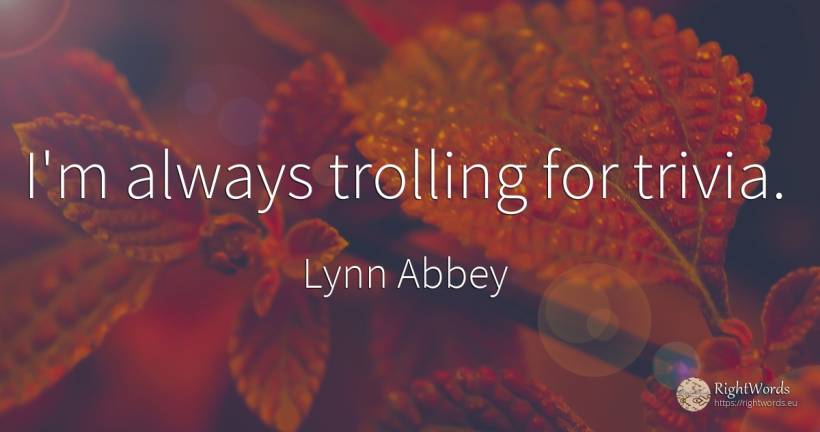 I'm always trolling for trivia. - Lynn Abbey
