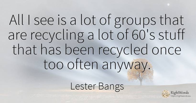 All I see is a lot of groups that are recycling a lot of... - Lester Bangs