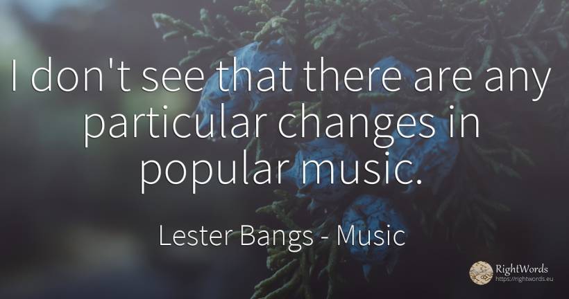 I don't see that there are any particular changes in... - Lester Bangs, quote about music