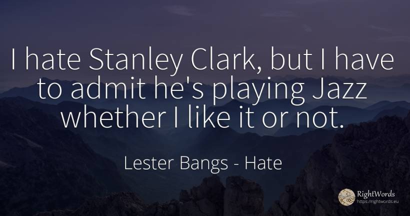 I hate Stanley Clark, but I have to admit he's playing... - Lester Bangs, quote about hate