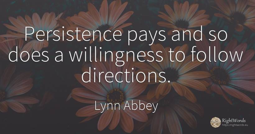 Persistence pays and so does a willingness to follow... - Lynn Abbey