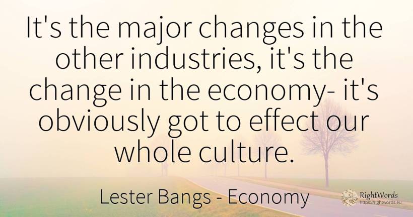 It's the major changes in the other industries, it's the... - Lester Bangs, quote about economy, culture, change