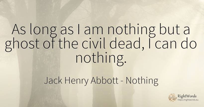 As long as I am nothing but a ghost of the civil dead, I... - Jack Henry Abbott, quote about nothing