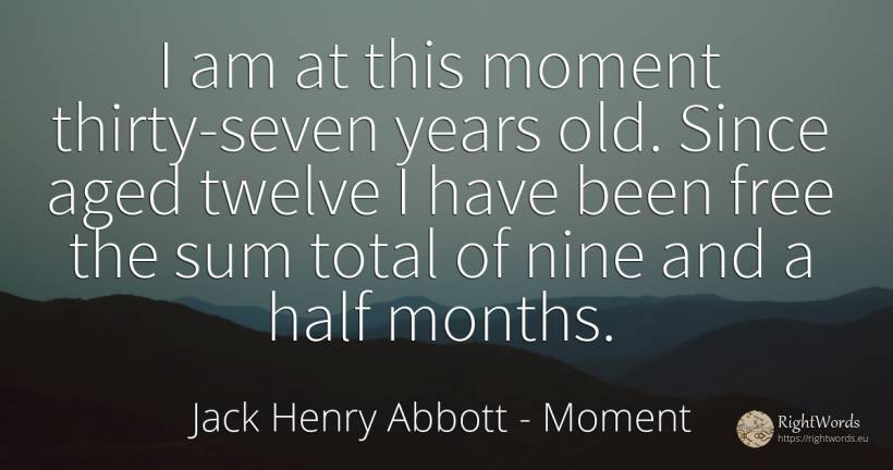 I am at this moment thirty-seven years old. Since aged... - Jack Henry Abbott, quote about old, olderness, moment
