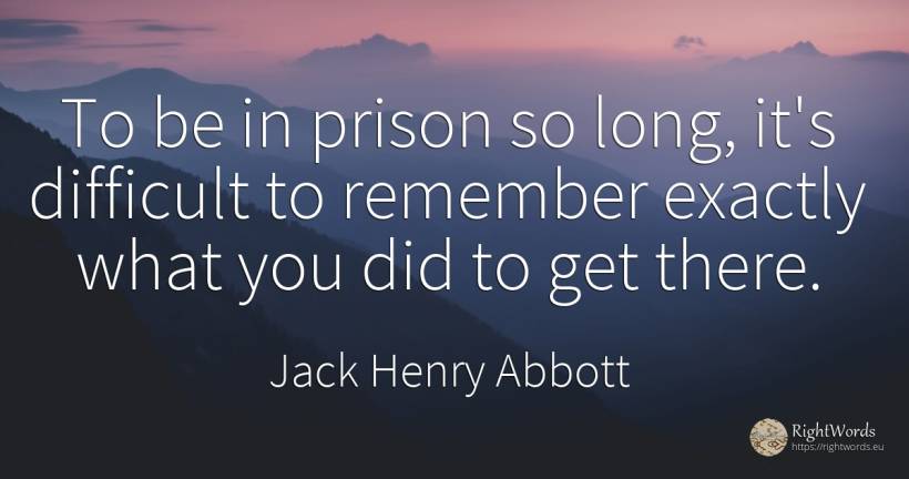 To be in prison so long, it's difficult to remember... - Jack Henry Abbott