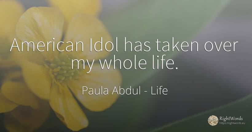 American Idol has taken over my whole life. - Paula Abdul, quote about americans, life