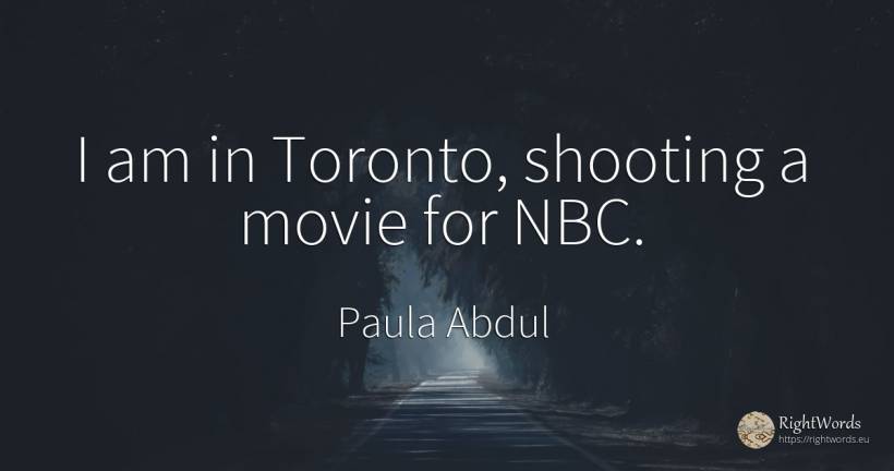 I am in Toronto, shooting a movie for NBC. - Paula Abdul