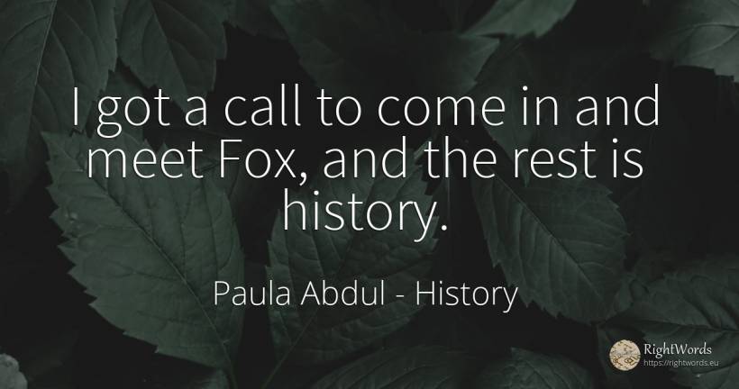 I got a call to come in and meet Fox, and the rest is... - Paula Abdul, quote about history