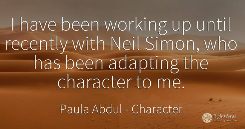 I have been working up until recently with Neil Simon, ... - Paula Abdul, quote about character