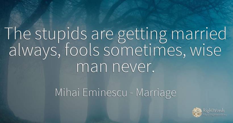 The stupids are getting married always, fools sometimes, ... - Mihai Eminescu, quote about marriage, man