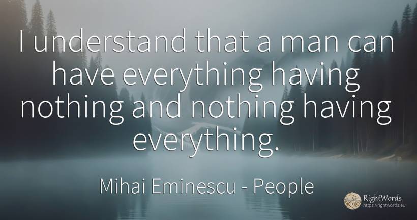 I understand that a man can have everything having... - Mihai Eminescu, quote about people, nothing, man