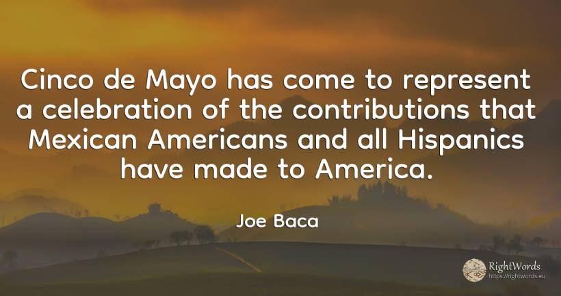 Cinco de Mayo has come to represent a celebration of the... - Joe Baca, quote about americans