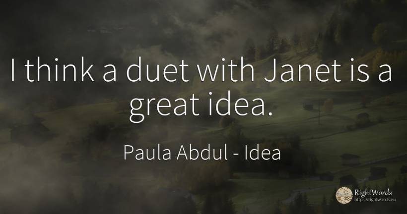 I think a duet with Janet is a great idea. - Paula Abdul, quote about idea