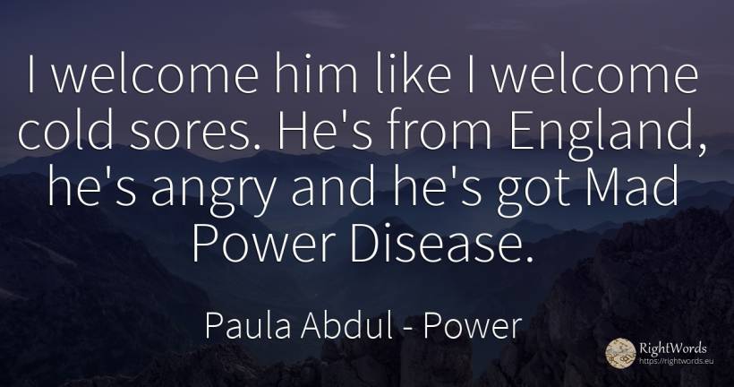 I welcome him like I welcome cold sores. He's from... - Paula Abdul, quote about power