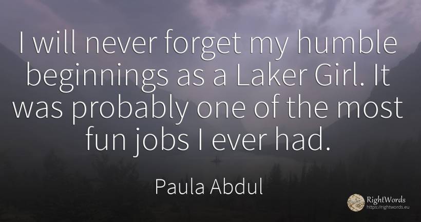 I will never forget my humble beginnings as a Laker Girl.... - Paula Abdul